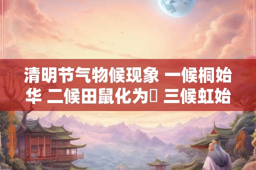 清明节气物候现象 一候桐始华 二候田鼠化为鴽 三候虹始见 清明节气物候现象 一候桐始华 二候田鼠化为鴽 三候虹始见