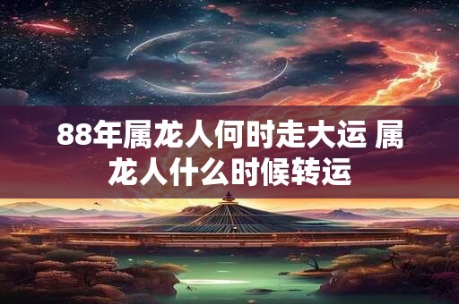 88年属龙人何时走大运 属龙人什么时候转运