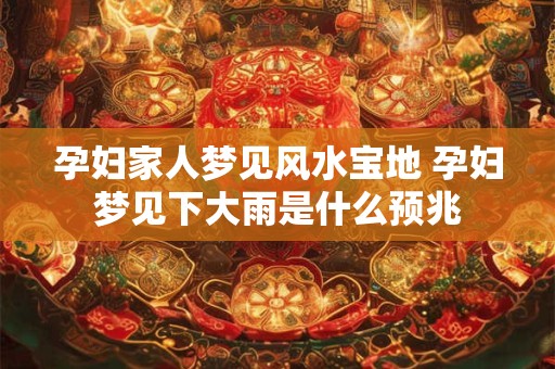 孕妇家人梦见风水宝地 孕妇梦见下大雨是什么预兆