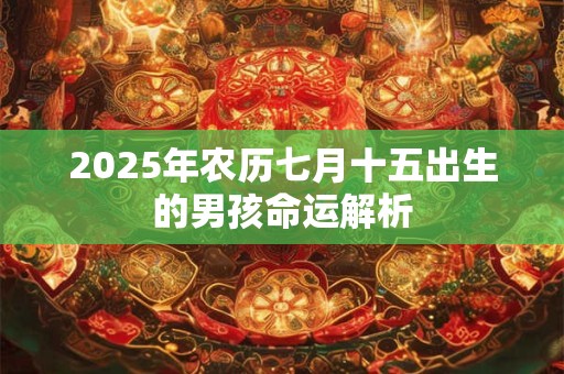 2025年农历七月十五出生的男孩命运解析 2025年农历七月十五出生的男孩命运解析