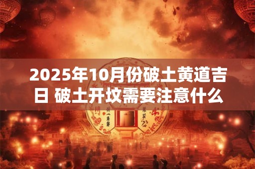 2025年10月份破土黄道吉日 破土开坟需要注意什么