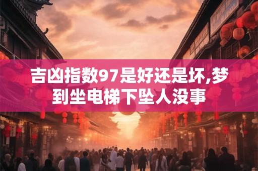 吉凶指数97是好还是坏,梦到坐电梯下坠人没事