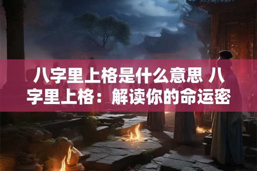 八字里上格是什么意思 八字里上格:解读你的命运密码 八字里上格是什么意思 八字里上格:解读你的命运密码