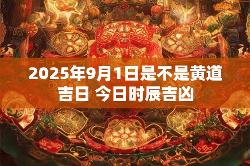 2025年9月1日是不是黄道吉日 今日时辰吉凶