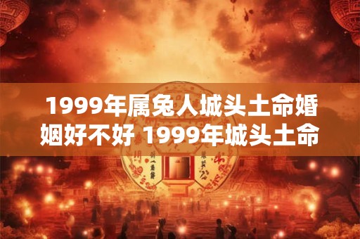 1999年属兔人城头土命婚姻好不好 1999年城头土命女人婚配