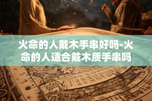 火命的人戴木手串好吗-火命的人适合戴木质手串吗