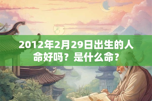 2012年2月29日出生的人命好吗？是什么命？