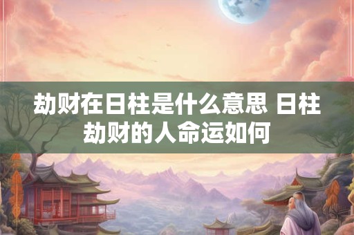 劫财在日柱是什么意思 日柱劫财的人命运如何
