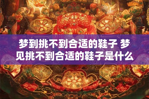 梦到挑不到合适的鞋子 梦见挑不到合适的鞋子是什么意思
