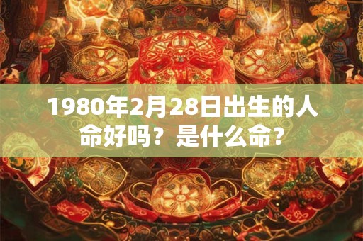 1980年2月28日出生的人命好吗？是什么命？