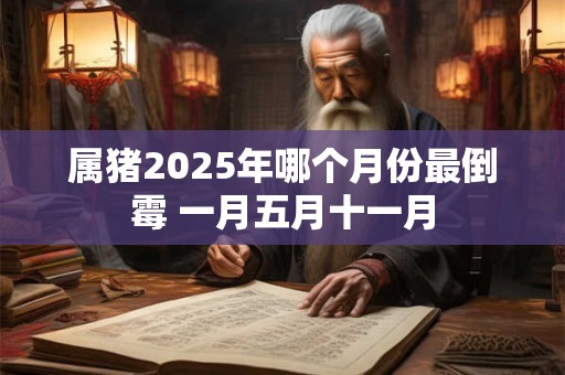 属猪2025年哪个月份最倒霉 一月五月十一月
