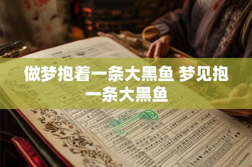 做梦抱着一条大黑鱼 梦见抱一条大黑鱼