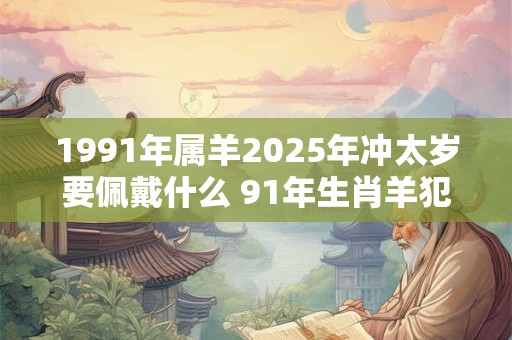 1991年属羊2025年冲太岁要佩戴什么 91年生肖羊犯太岁怎么化解
