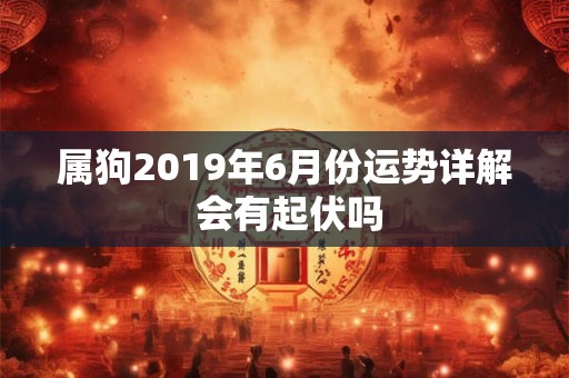 属狗2019年6月份运势详解 会有起伏吗
