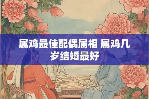 属鸡最佳配偶属相 属鸡几岁结婚最好