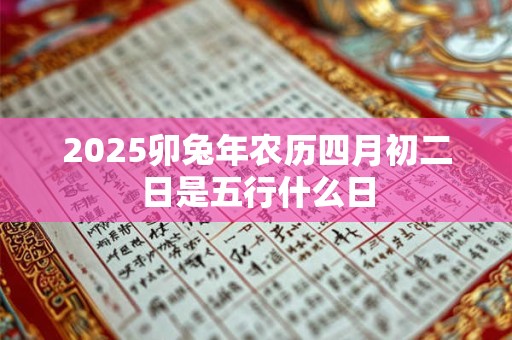 2025卯兔年农历四月初二日是五行什么日