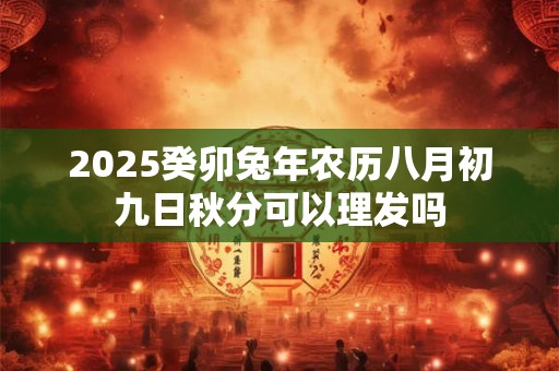 2025癸卯兔年农历八月初九日秋分可以理发吗