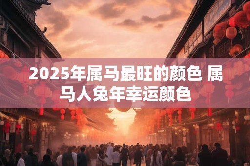2025年属马最旺的颜色 属马人兔年幸运颜色
