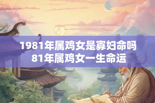 1981年属鸡女是寡妇命吗 81年属鸡女一生命运
