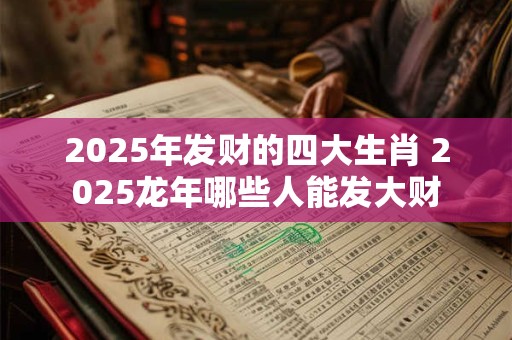 2025年发财的四大生肖 2025龙年哪些人能发大财