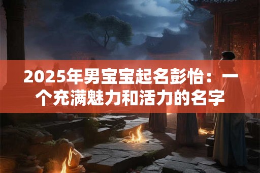 2025年男宝宝起名彭怡：一个充满魅力和活力的名字