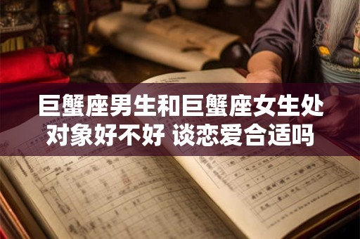巨蟹座男生和巨蟹座女生处对象好不好 谈恋爱合适吗