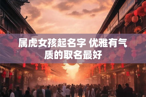 属虎女孩起名字 优雅有气质的取名最好