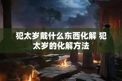 犯太岁戴什么东西化解 犯太岁的化解方法