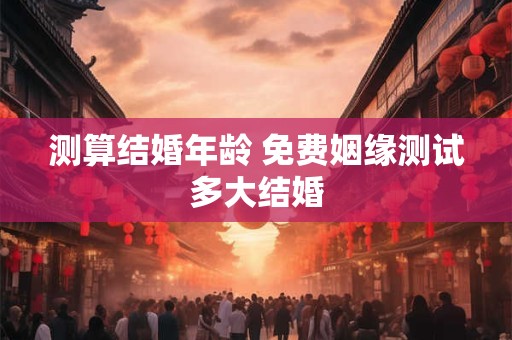 测算结婚年龄 免费姻缘测试多大结婚