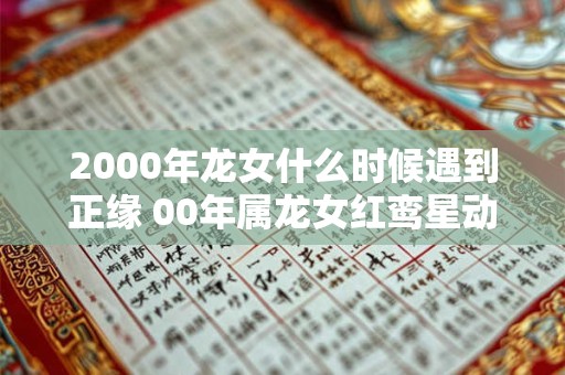 2000年龙女什么时候遇到正缘 00年属龙女红鸾星动的年龄