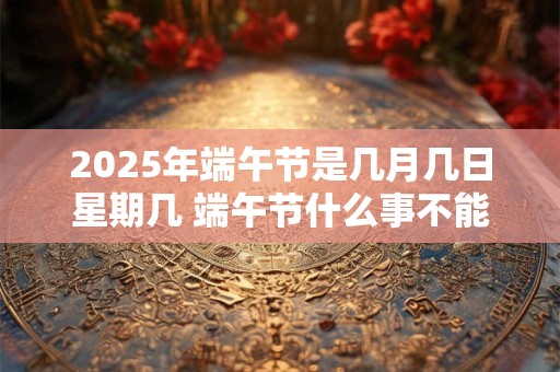 2025年端午节是几月几日星期几 端午节什么事不能做
