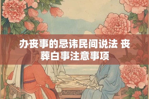 办丧事的忌讳民间说法 丧葬白事注意事项