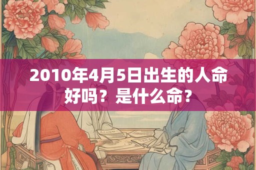 2010年4月5日出生的人命好吗？是什么命？