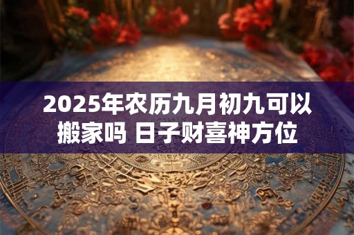 2025年农历九月初九可以搬家吗 日子财喜神方位