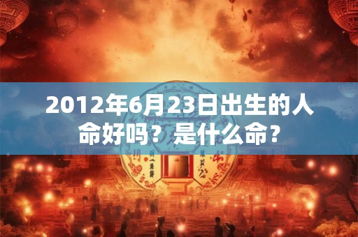 2012年6月23日出生的人命好吗？是什么命？