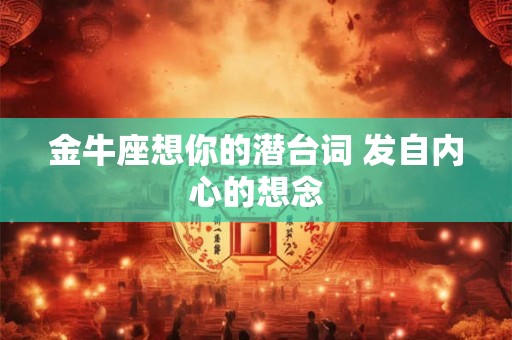 金牛座想你的潜台词 发自内心的想念
