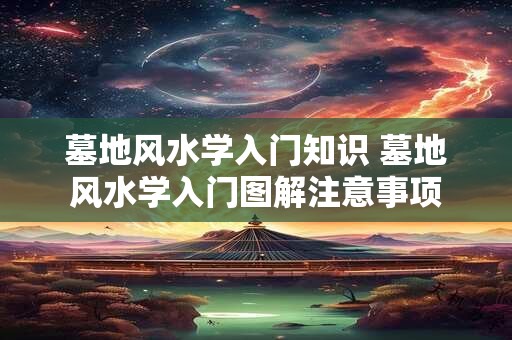 墓地风水学入门知识 墓地风水学入门图解注意事项