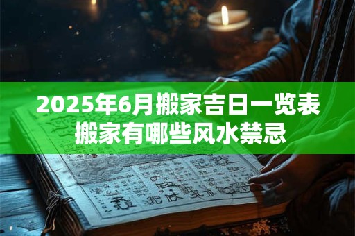 2025年6月搬家吉日一览表 搬家有哪些风水禁忌