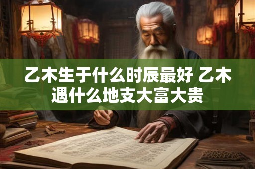 乙木生于什么时辰最好 乙木遇什么地支大富大贵