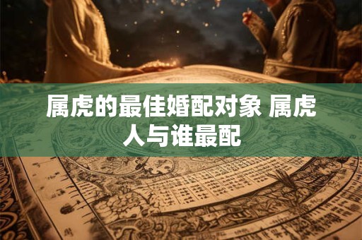 属虎的最佳婚配对象 属虎人与谁最配