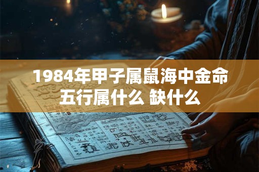 1984年甲子属鼠海中金命五行属什么 缺什么