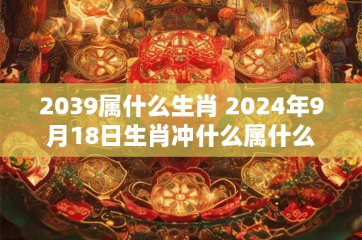 2039属什么生肖 2024年9月18日生肖冲什么属什么