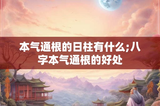 本气通根的日柱有什么;八字本气通根的好处