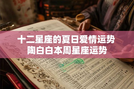 十二星座的夏日爱情运势 陶白白本周星座运势