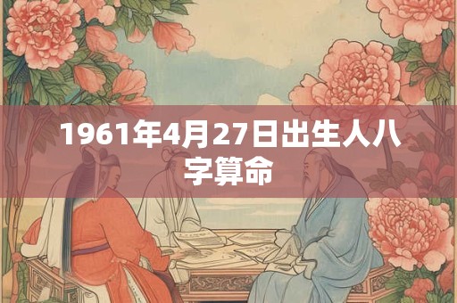 1961年4月27日出生人八字算命