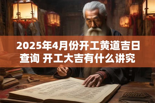 2026年4月份开工黄道吉日查询 开工大吉有什么讲究 2026年4月份开工黄道吉日查询 开工大吉有什么讲究