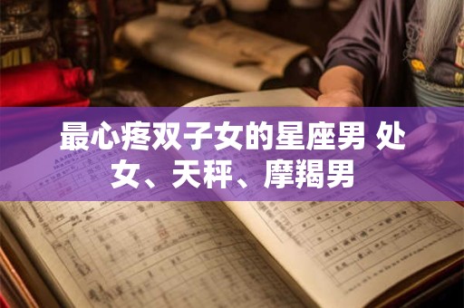 最心疼双子女的星座男 处女、天秤、摩羯男