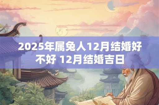 2025年属兔人12月结婚好不好 12月结婚吉日