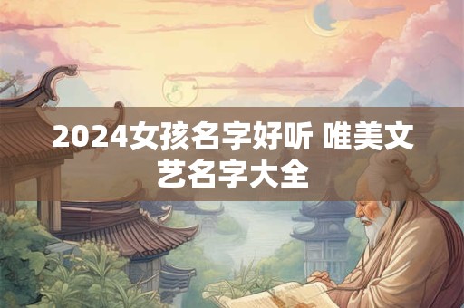 2024女孩名字好听 唯美文艺名字大全