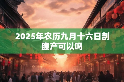 2025年农历九月十六日剖腹产可以吗